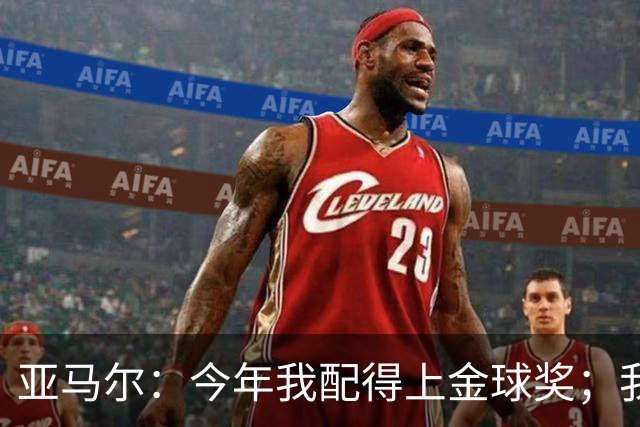 亚马尔：今年我配得上金球奖；我和姆巴佩是世界上最好的两名球员
