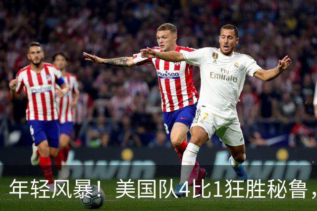 年轻风暴！美国队4比1狂胜秘鲁，11位新星闪亮登场