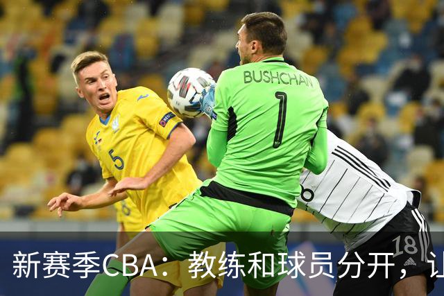 新赛季CBA：教练和球员分开，让比赛更专业！