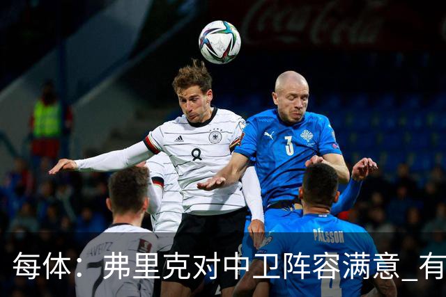 每体：弗里克对中卫阵容满意 有人离队才会考虑引援但这不太可能