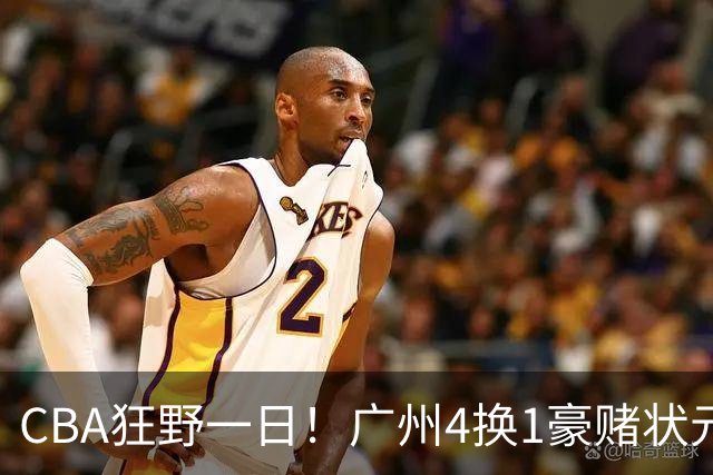 CBA狂野一日！广州4换1豪赌状元签，上海6000万抢胡金秋被药检掐死